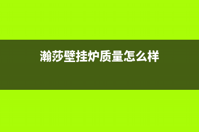 惠州市瀚莎壁挂炉全国售后服务电话(瀚莎壁挂炉质量怎么样)