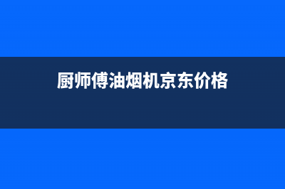 厨师傅(chushifu)油烟机售后服务电话2023已更新(2023/更新)(厨师傅油烟机京东价格)