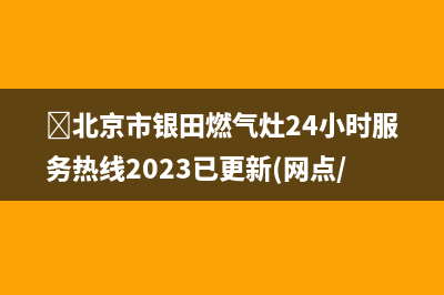 北京市银田燃气灶24小时服务热线2023已更新(网点/更新)