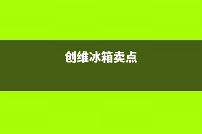 创维冰箱全国统一服务热线(网点/资讯)(创维冰箱卖点)