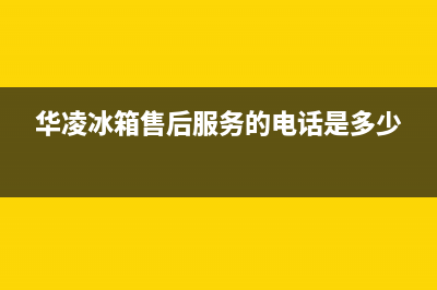华凌冰箱售后服务电话24小时电话多少2023已更新(今日(华凌冰箱售后服务的电话是多少)