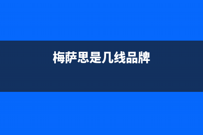 梅萨思(MEISASI)油烟机售后服务电话(今日(梅萨思是几线品牌)