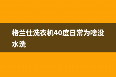 格兰仕洗衣机400服务电话统一2022维修专线电话(格兰仕洗衣机40度日常为啥没水洗)