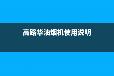 高路华(Galha)油烟机服务中心已更新(高路华油烟机使用说明)