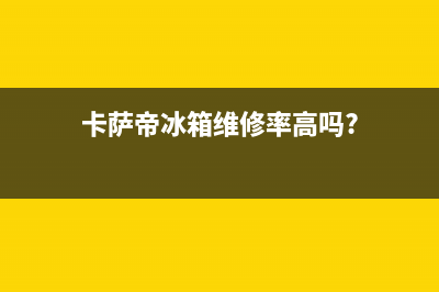 卡萨帝冰箱维修全国24小时服务电话已更新[服务热线](卡萨帝冰箱维修率高吗?)