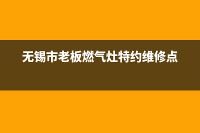 无锡市老板(Robam)壁挂炉售后维修电话(无锡市老板燃气灶特约维修点)