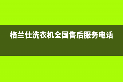 格兰仕洗衣机全国统一服务热线全国统一400客服(格兰仕洗衣机全国售后服务电话)