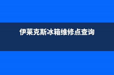 伊莱克斯冰箱维修电话24小时服务(网点/资讯)(伊莱克斯冰箱维修点查询)