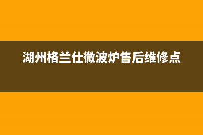 湖州市区格兰仕灶具服务网点2023已更新(厂家400)(湖州格兰仕微波炉售后维修点)
