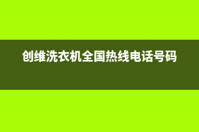 创维洗衣机全国统一服务热线统一服务中心电话多少(创维洗衣机全国热线电话号码)