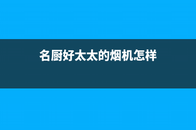 名厨好太太(MINGCHUHAOTAITAI)油烟机售后服务维修电话2023已更新(网点/电话)(名厨好太太的烟机怎样)