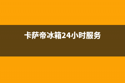 卡萨帝冰箱24小时服务热线已更新(今日资讯)(卡萨帝冰箱24小时服务)