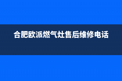 巢湖市区欧派灶具全国24小时服务热线2023已更新(2023/更新)(合肥欧派燃气灶售后维修电话)