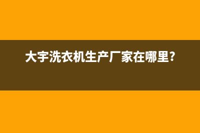 大宇洗衣机全国服务热线统一24小时客服电话(大宇洗衣机生产厂家在哪里?)