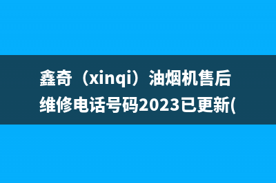 鑫奇(xinqi)油烟机售后维修电话号码2023已更新(400)