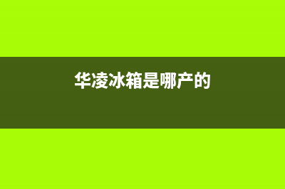 华凌冰箱全国服务电话号码已更新(华凌冰箱是哪产的)