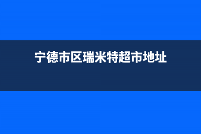宁德市区瑞米特(RMT)壁挂炉售后维修电话(宁德市区瑞米特超市地址)