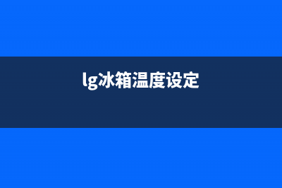 LG冰箱24小时人工服务(400)(lg冰箱温度设定)
