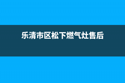 乐清市区松下燃气灶全国24小时服务热线(今日(乐清市区松下燃气灶售后)