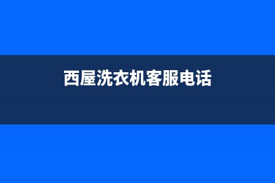 西屋洗衣机客服电话号码网点保养服务(西屋洗衣机客服电话)