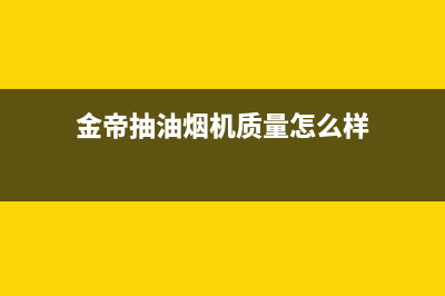 锵帝金牌油烟机服务热线2023已更新(今日/资讯)(金帝抽油烟机质量怎么样)