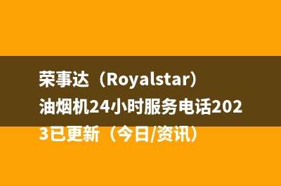 荣事达(Royalstar)油烟机24小时服务电话2023已更新(今日/资讯)