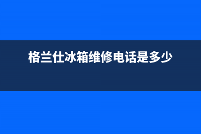 格兰仕冰箱维修24小时上门服务已更新(格兰仕冰箱维修电话是多少)