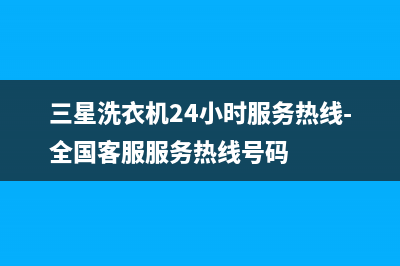 三星洗衣机24小时服务咨询售后维修服务网点电话(三星洗衣机24小时服务热线-全国客服服务热线号码)