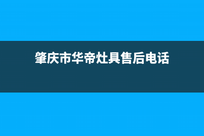 肇庆市华帝灶具服务电话2023已更新(网点/更新)(肇庆市华帝灶具售后电话)
