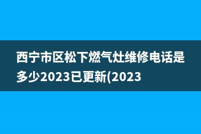 西宁市区松下燃气灶维修电话是多少2023已更新(2023更新)