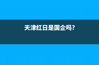 天津市区红日燃气灶售后服务部2023已更新(网点/电话)(天津红日是国企吗?)