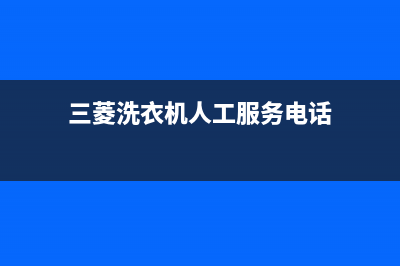 三菱洗衣机人工服务热线全国统一维修预约(三菱洗衣机人工服务电话)