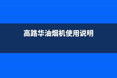 高路华(Galha)油烟机售后维修电话2023已更新(2023/更新)(高路华油烟机使用说明)