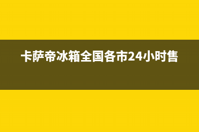卡萨帝冰箱全国24小时服务电话号码已更新(电话)(卡萨帝冰箱全国各市24小时售后)