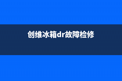 创维冰箱服务中心2023已更新(厂家更新)(创维冰箱dr故障检修)