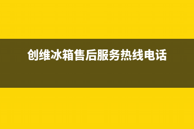 创维冰箱售后服务电话24小时电话多少已更新(今日资讯)(创维冰箱售后服务热线电话)