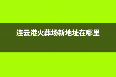 连云港市火王灶具售后服务维修电话2023已更新(网点/更新)(连云港火葬场新地址在哪里)