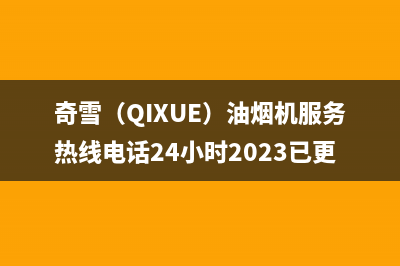 奇雪(QIXUE)油烟机服务热线电话24小时2023已更新(2023更新)