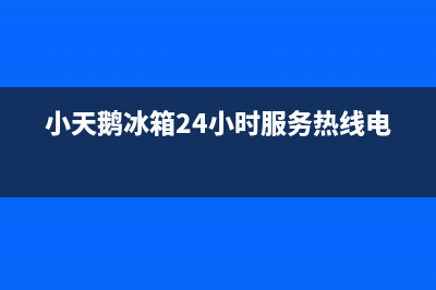 小天鹅冰箱24小时服务热线电话已更新(厂家热线)(小天鹅冰箱24小时服务热线电话)