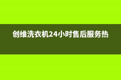 创维洗衣机24小时人工服务电话全国统一厂家维修服务24小时400(创维洗衣机24小时售后服务热线)