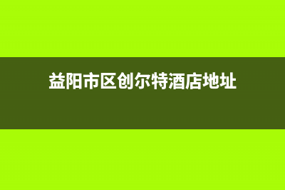 益阳市区创尔特(Chant)壁挂炉全国服务电话(益阳市区创尔特酒店地址)