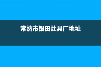 常熟市银田灶具售后24h维修专线(今日(常熟市银田灶具厂地址)