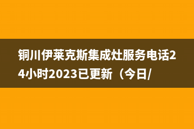 铜川伊莱克斯集成灶服务电话24小时2023已更新(今日/资讯)
