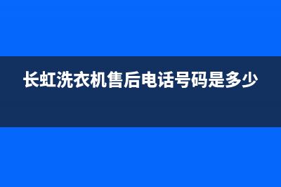 长虹洗衣机售后维修服务24小时报修电话全国统一维修客服电话(长虹洗衣机售后电话号码是多少)