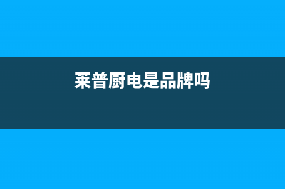 莱普(LaiPu)油烟机24小时维修电话2023已更新(今日/资讯)(莱普厨电是品牌吗)