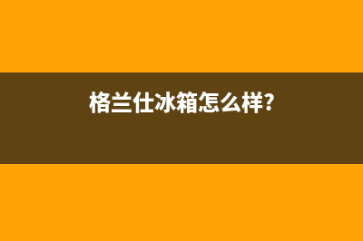 利勃格兰仕冰箱维修电话查询2023已更新（今日/资讯）(格兰仕冰箱怎么样?)