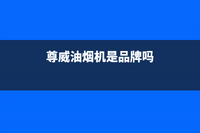 尊威（JOUE）油烟机维修上门服务电话号码2023已更新(厂家/更新)(尊威油烟机是品牌吗)