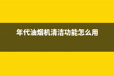 年代(ERA)油烟机售后电话是多少2023已更新(2023/更新)(年代油烟机清洁功能怎么用)