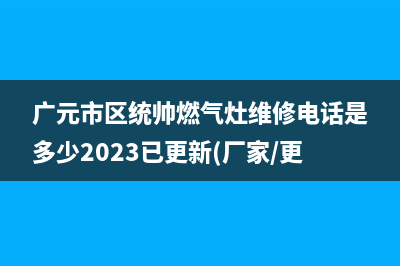 广元市区统帅燃气灶维修电话是多少2023已更新(厂家/更新)