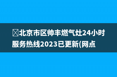 ﻿北京市区帅丰燃气灶24小时服务热线2023已更新(网点/电话)